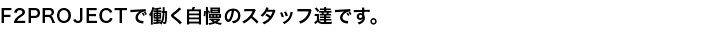 F2PROJECTで働くスタッフ達です